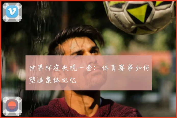 世界杯在央视一套：体育赛事如何塑造集体记忆