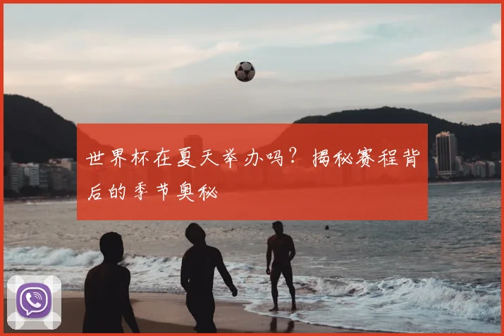 世界杯在夏天举办吗？揭秘赛程背后的季节奥秘
