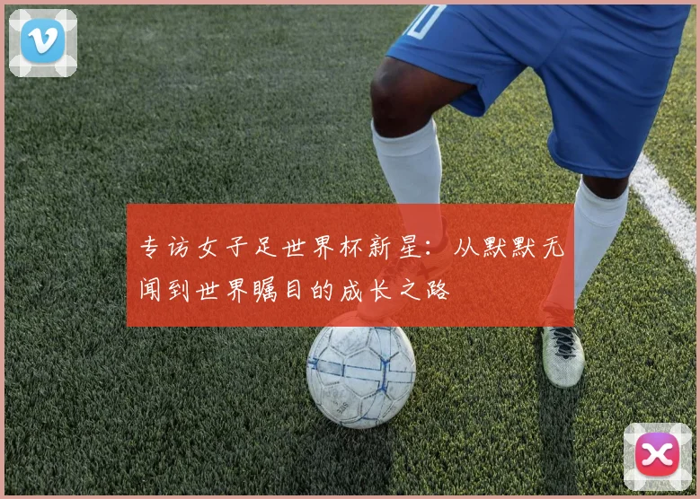 专访女子足世界杯新星:从默默无闻到世界瞩目的成长之路