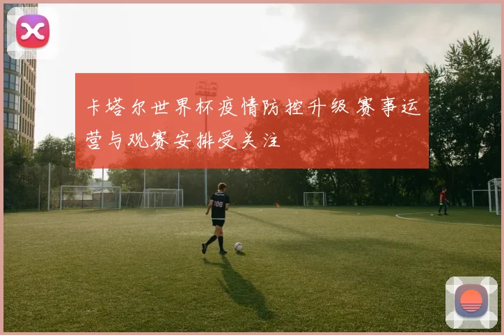 卡塔尔世界杯疫情防控升级 赛事运营与观赛安排受关注