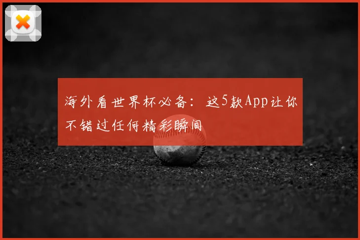 海外看世界杯必备：这5款App让你不错过任何精彩瞬间