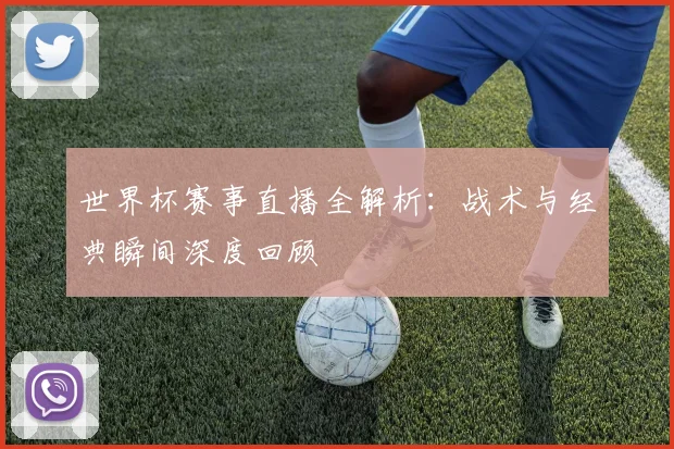 世界杯赛事直播全解析：战术与经典瞬间深度回顾