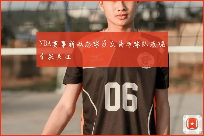NBA赛事新动态球员交易与球队表现引发关注