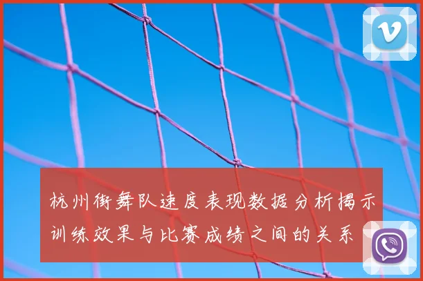 杭州街舞队速度表现数据分析揭示训练效果与比赛成绩之间的关系