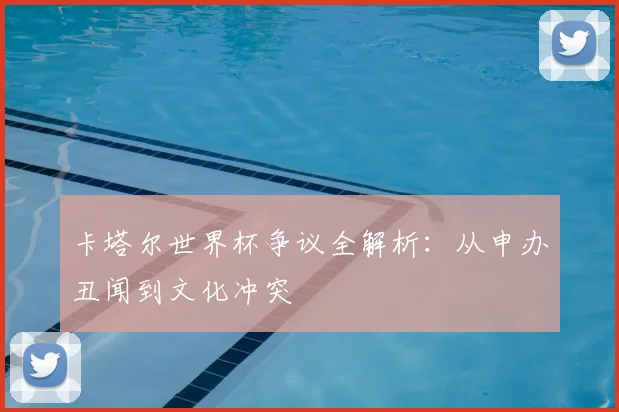 卡塔尔世界杯争议全解析：从申办丑闻到文化冲突