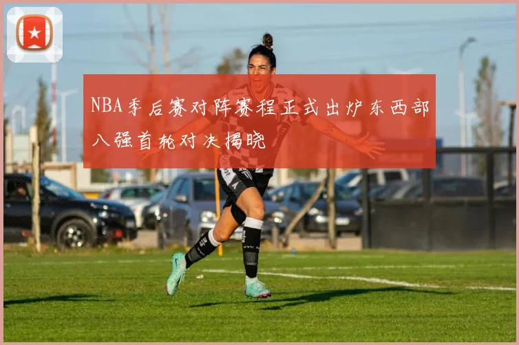 NBA季后赛对阵赛程正式出炉东西部八强首轮对决揭晓