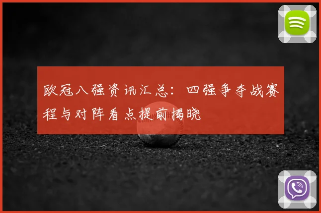 欧冠八强资讯汇总：四强争夺战赛程与对阵看点提前揭晓
