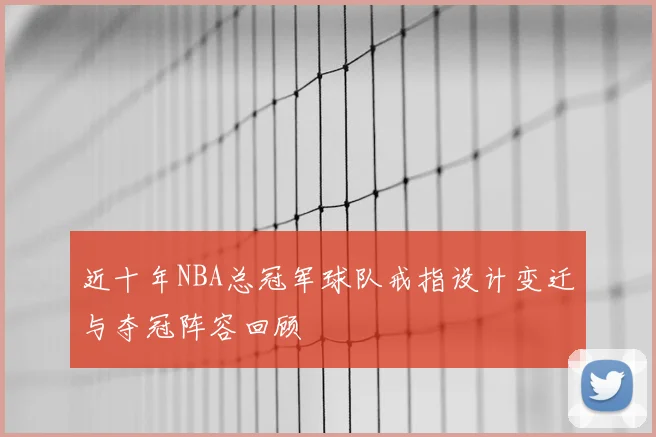 近十年NBA总冠军球队戒指设计变迁与夺冠阵容回顾