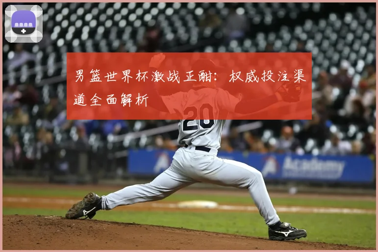 男篮世界杯激战正酣：权威投注渠道全面解析