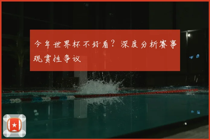 今年世界杯不好看？深度分析赛事观赏性争议