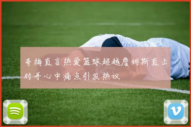 夸梅直言热爱篮球超越詹姆斯直击对手心中痛点引发热议