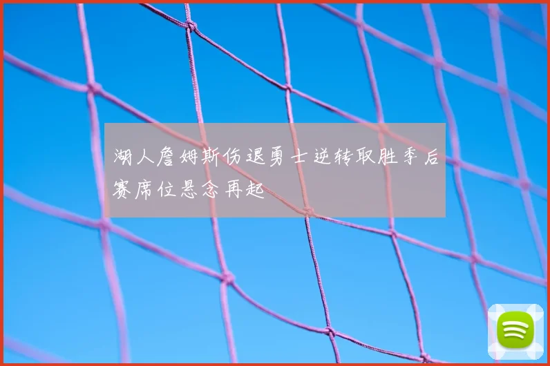 湖人詹姆斯伤退勇士逆转取胜季后赛席位悬念再起