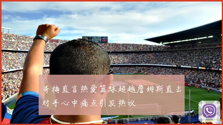 夸梅直言热爱篮球超越詹姆斯直击对手心中痛点引发热议