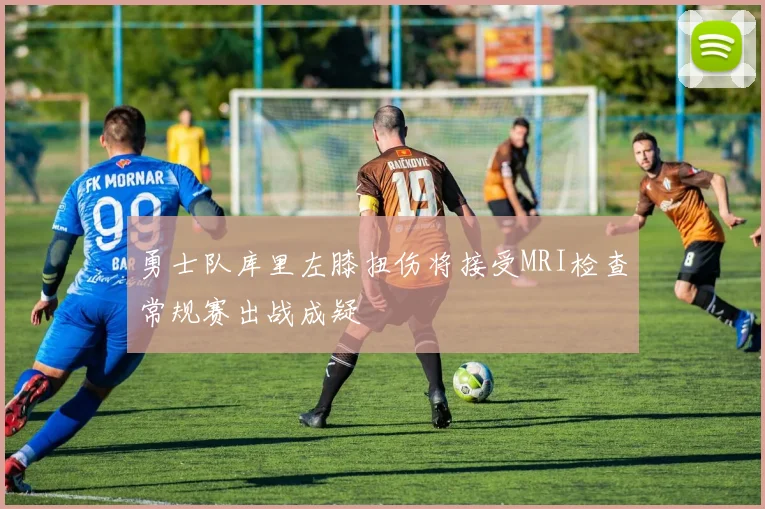 勇士队库里左膝扭伤将接受MRI检查常规赛出战成疑