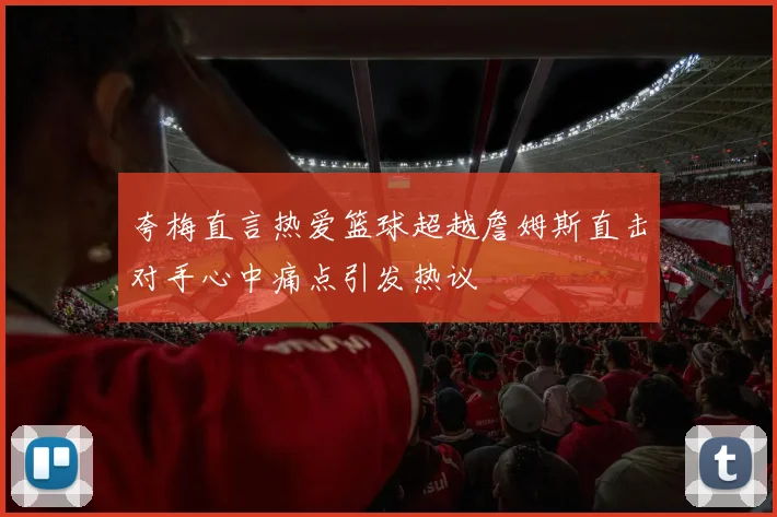 夸梅直言热爱篮球超越詹姆斯直击对手心中痛点引发热议