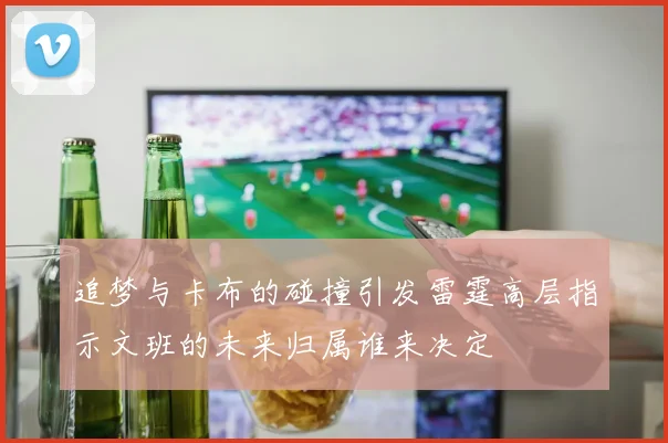 追梦与卡布的碰撞引发雷霆高层指示文班的未来归属谁来决定
