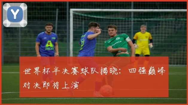 世界杯半决赛球队揭晓:四强巅峰对决即将上演
