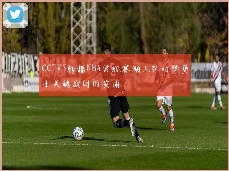 CCTV5转播NBA常规赛湖人队对阵勇士关键战时间安排