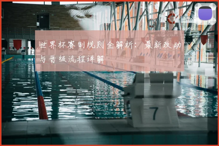世界杯赛制规则全解析：最新改动与晋级流程详解