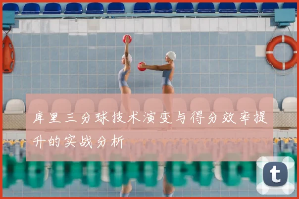 库里三分球技术演变与得分效率提升的实战分析