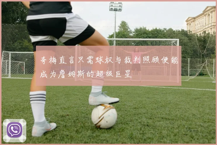 夸梅直言只需球权与裁判照顾便能成为詹姆斯的超级巨星