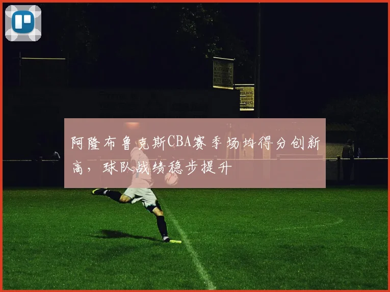 阿隆布鲁克斯CBA赛季场均得分创新高，球队战绩稳步提升