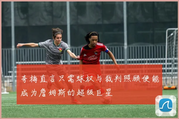 夸梅直言只需球权与裁判照顾便能成为詹姆斯的超级巨星