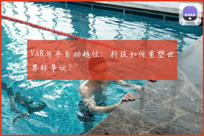 VAR与半自动越位:科技如何重塑世界杯争议?