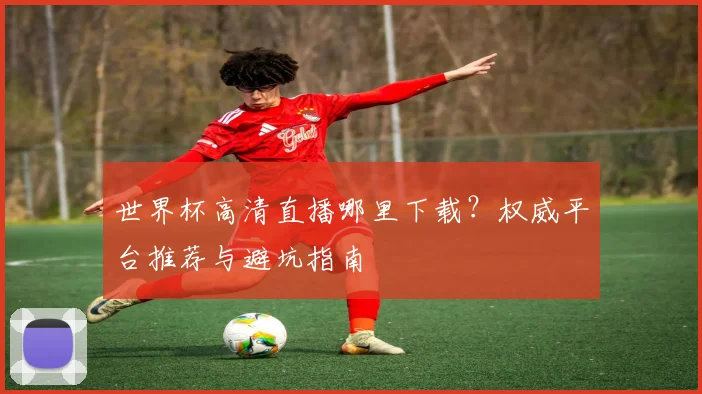 世界杯高清直播哪里下载？权威平台推荐与避坑指南