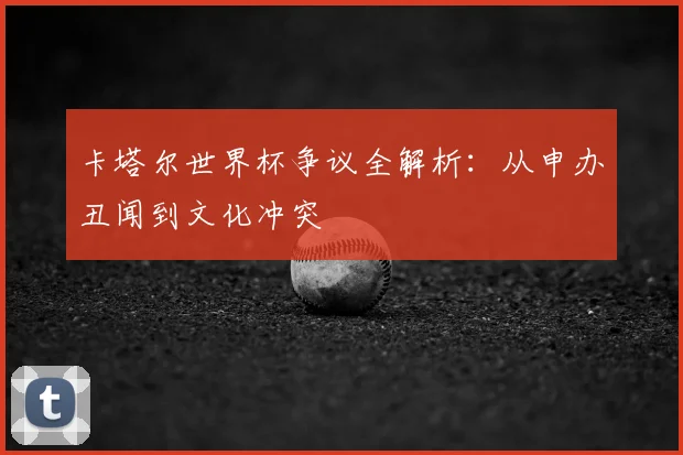 卡塔尔世界杯争议全解析：从申办丑闻到文化冲突