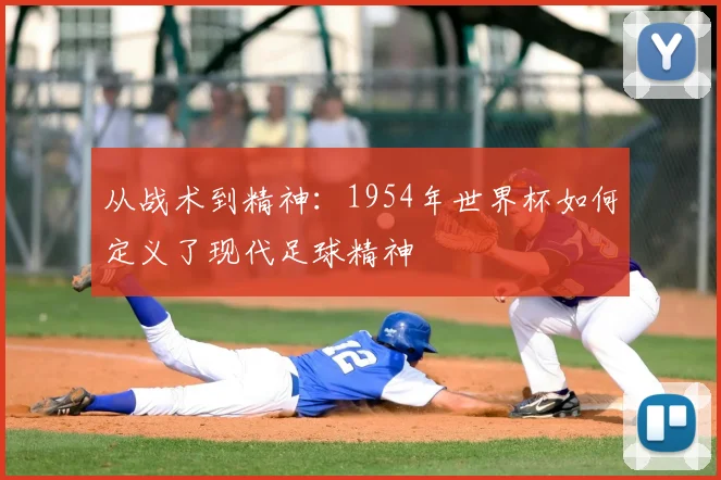 从战术到精神：1954年世界杯如何定义了现代足球精神