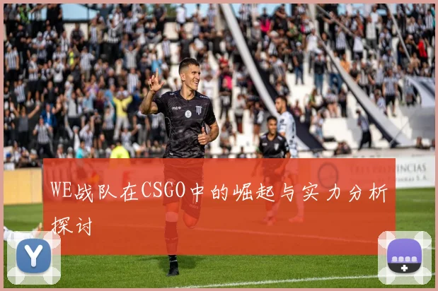 WE战队在CSGO中的崛起与实力分析探讨