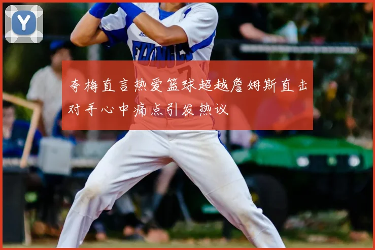 夸梅直言热爱篮球超越詹姆斯直击对手心中痛点引发热议