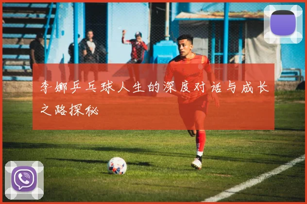 李娜乒乓球人生的深度对话与成长之路探秘