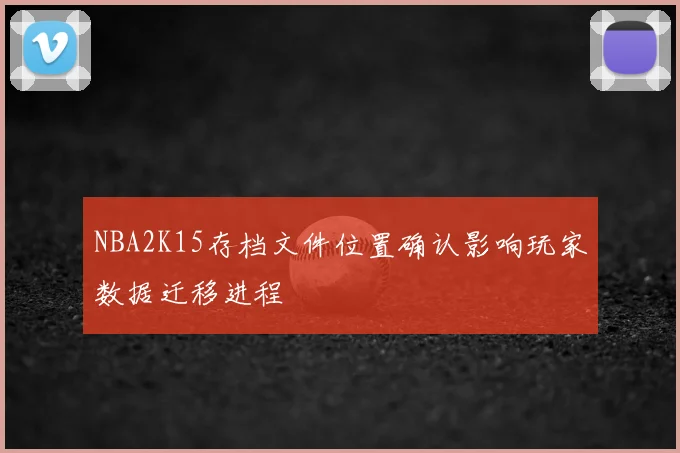 NBA2K15存档文件位置确认影响玩家数据迁移进程