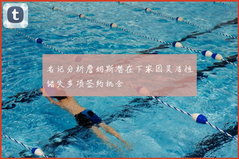 名记分析詹姆斯潜在下家因灵活性错失多项签约机会