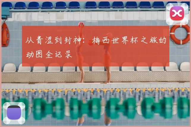 从青涩到封神：梅西世界杯之旅的动图全记录