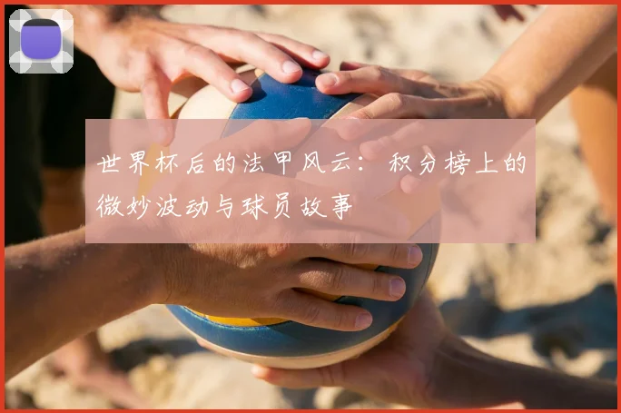 世界杯后的法甲风云：积分榜上的微妙波动与球员故事