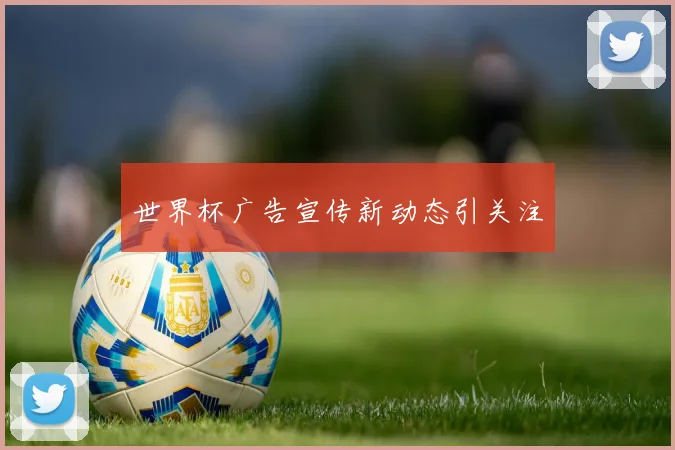 世界杯广告宣传新动态引关注