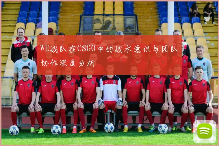WE战队在CSGO中的战术意识与团队协作深度分析