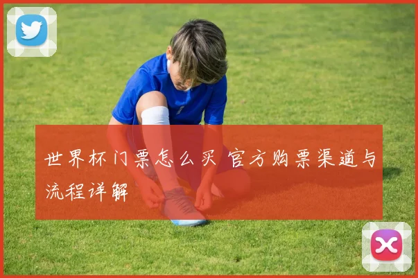 世界杯门票怎么买 官方购票渠道与流程详解