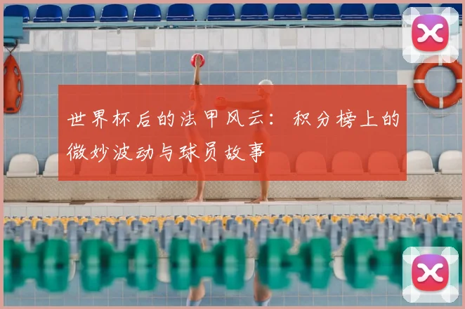 世界杯后的法甲风云：积分榜上的微妙波动与球员故事