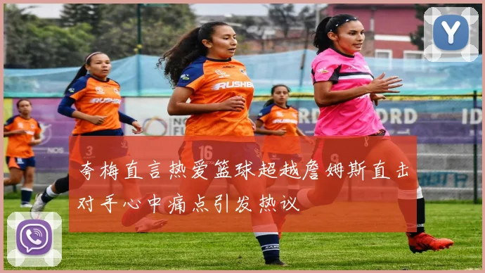 夸梅直言热爱篮球超越詹姆斯直击对手心中痛点引发热议
