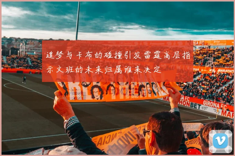 追梦与卡布的碰撞引发雷霆高层指示文班的未来归属谁来决定