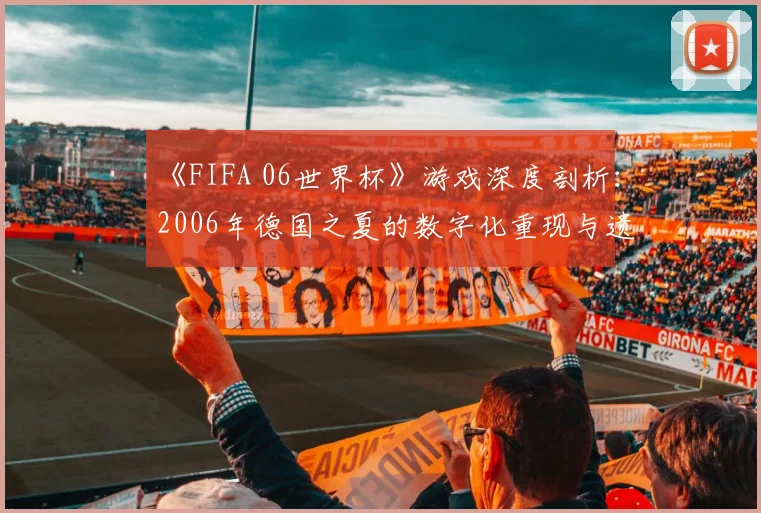《FIFA 06世界杯》游戏深度剖析：2006年德国之夏的数字化重现与遗产