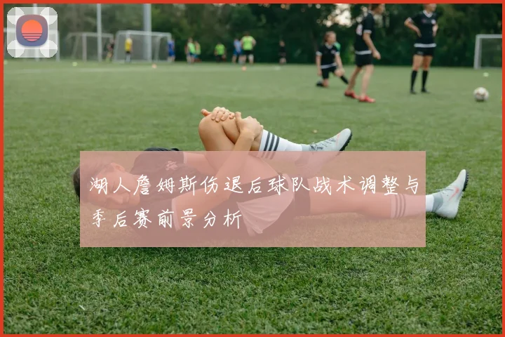 湖人詹姆斯伤退后球队战术调整与季后赛前景分析