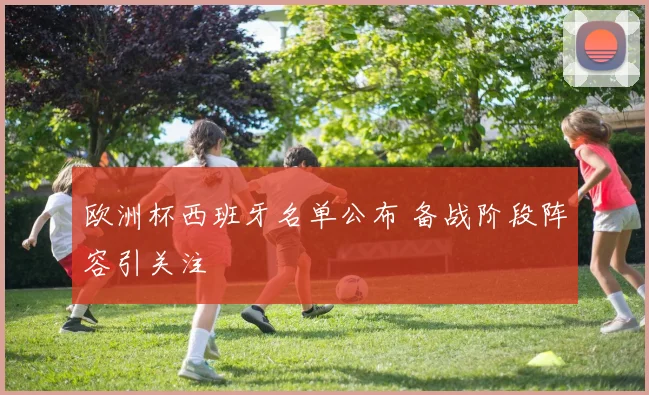 欧洲杯西班牙名单公布 备战阶段阵容引关注