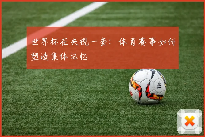 世界杯在央视一套：体育赛事如何塑造集体记忆