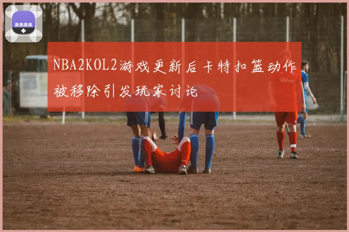 NBA2KOL2游戏更新后卡特扣篮动作被移除引发玩家讨论