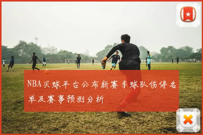 NBA买球平台公布新赛季球队伤停名单及赛事预测分析